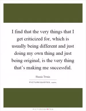 I find that the very things that I get criticized for, which is usually being different and just doing my own thing and just being original, is the very thing that’s making me successful Picture Quote #1
