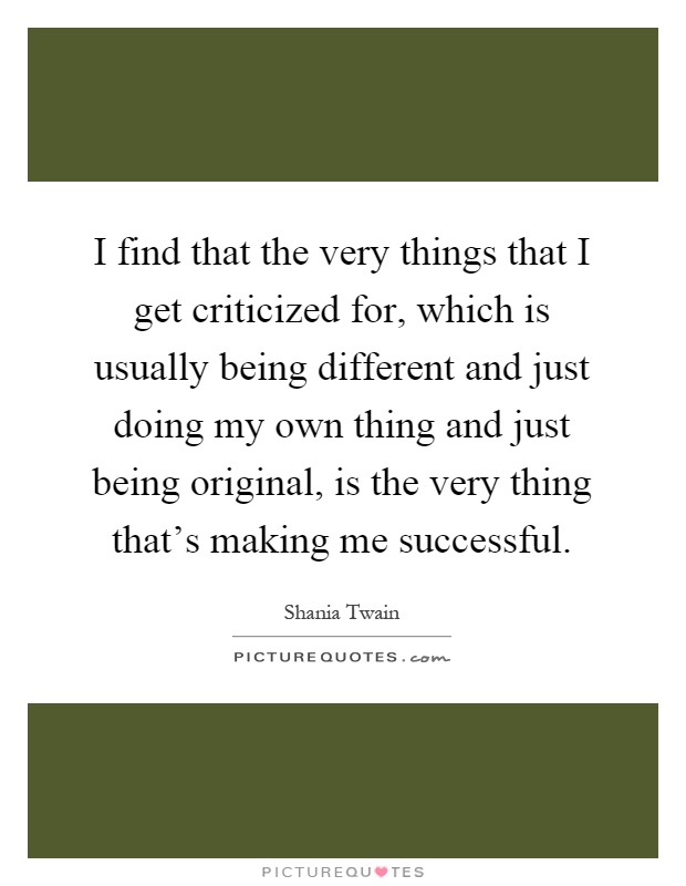 I find that the very things that I get criticized for, which is usually being different and just doing my own thing and just being original, is the very thing that's making me successful Picture Quote #1