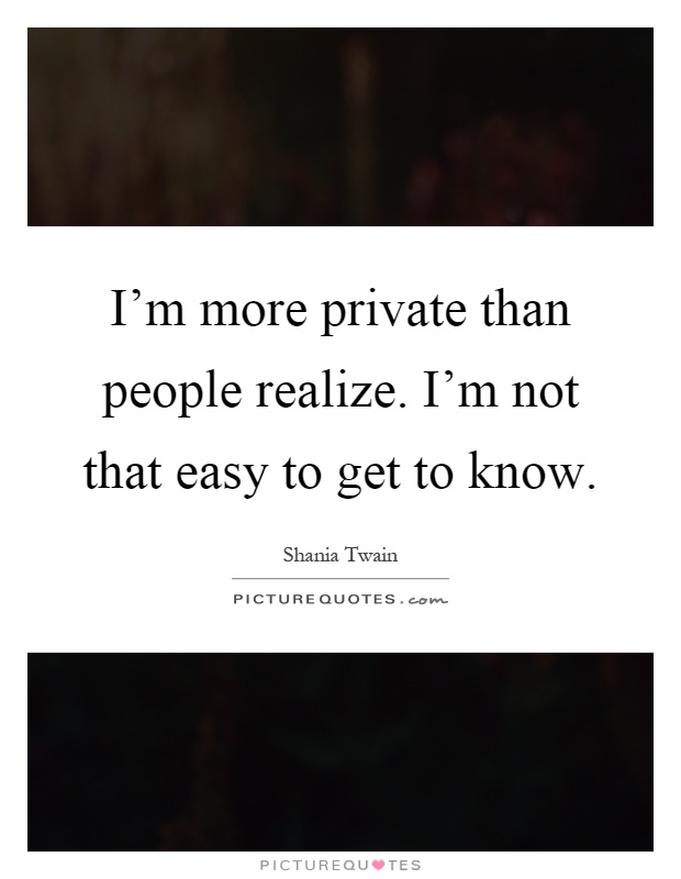 I'm more private than people realize. I'm not that easy to get to know Picture Quote #1