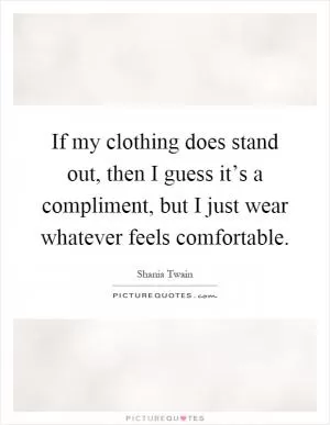 If my clothing does stand out, then I guess it’s a compliment, but I just wear whatever feels comfortable Picture Quote #1