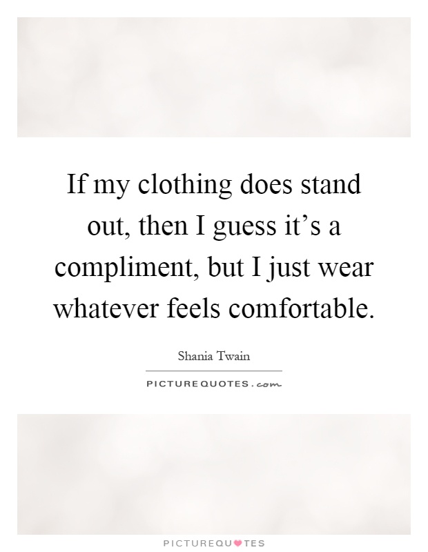 If my clothing does stand out, then I guess it's a compliment, but I just wear whatever feels comfortable Picture Quote #1