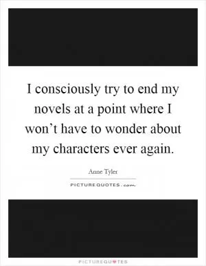 I consciously try to end my novels at a point where I won’t have to wonder about my characters ever again Picture Quote #1