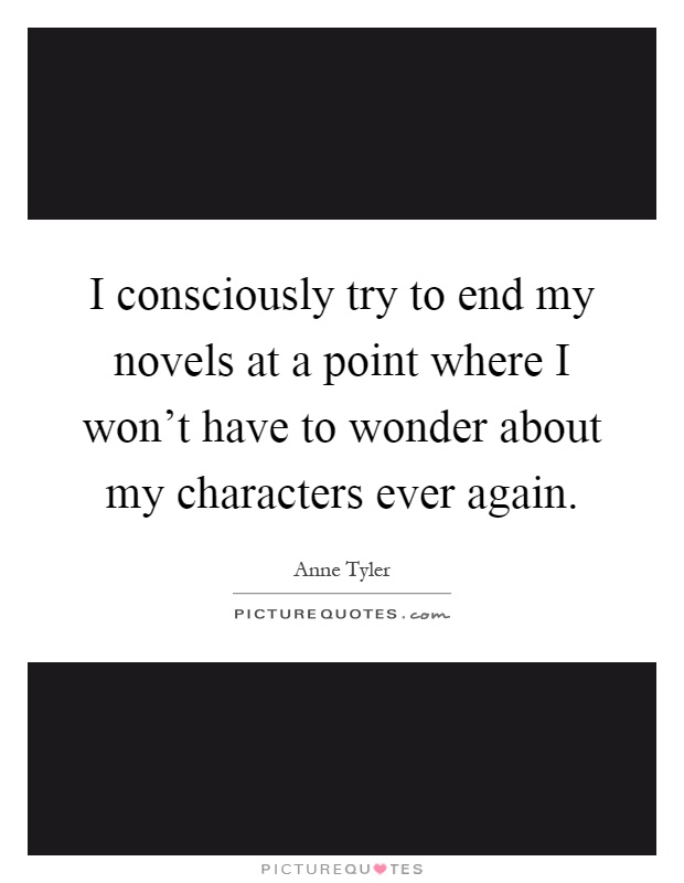 I consciously try to end my novels at a point where I won't have to wonder about my characters ever again Picture Quote #1