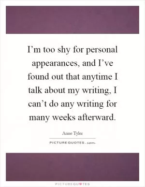 I’m too shy for personal appearances, and I’ve found out that anytime I talk about my writing, I can’t do any writing for many weeks afterward Picture Quote #1