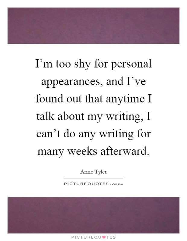 I'm too shy for personal appearances, and I've found out that anytime I talk about my writing, I can't do any writing for many weeks afterward Picture Quote #1