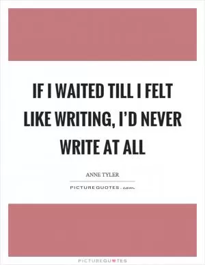 If I waited till I felt like writing, I’d never write at all Picture Quote #1