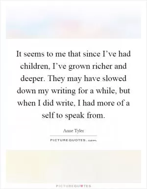 It seems to me that since I’ve had children, I’ve grown richer and deeper. They may have slowed down my writing for a while, but when I did write, I had more of a self to speak from Picture Quote #1