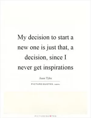 My decision to start a new one is just that, a decision, since I never get inspirations Picture Quote #1