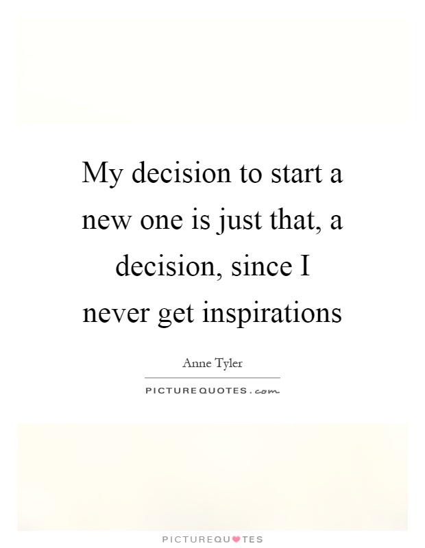 My decision to start a new one is just that, a decision, since I never get inspirations Picture Quote #1