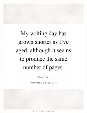 My writing day has grown shorter as I’ve aged, although it seems to produce the same number of pages Picture Quote #1