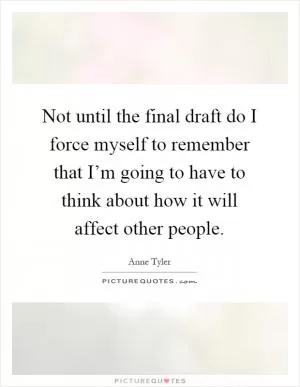 Not until the final draft do I force myself to remember that I’m going to have to think about how it will affect other people Picture Quote #1