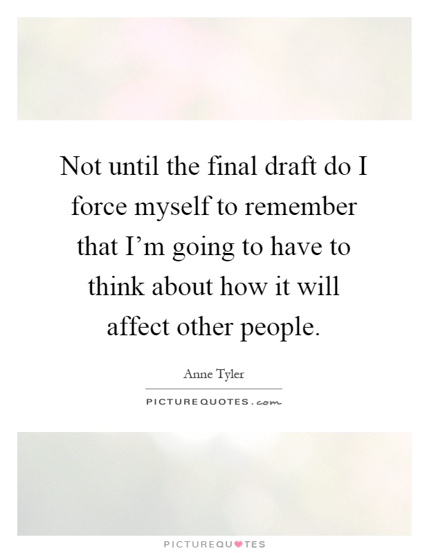 Not until the final draft do I force myself to remember that I'm going to have to think about how it will affect other people Picture Quote #1