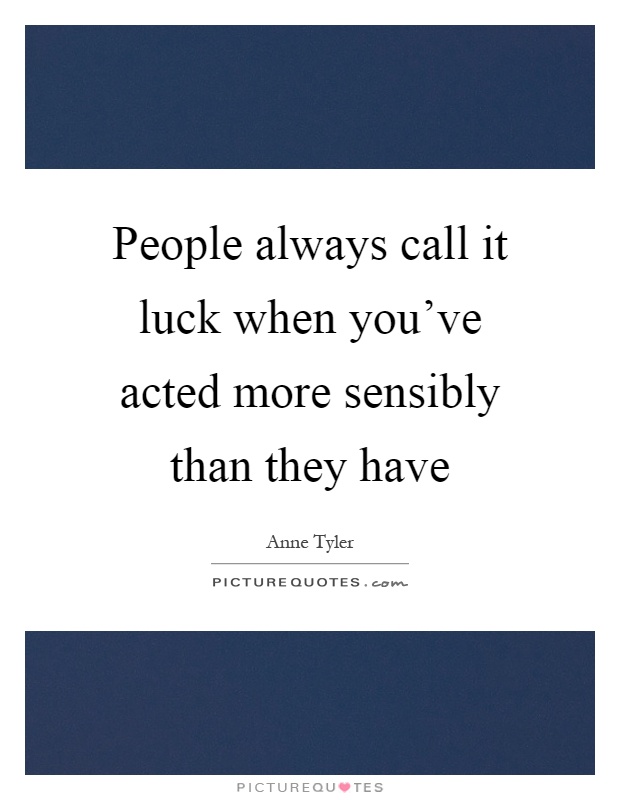 People always call it luck when you've acted more sensibly than they have Picture Quote #1