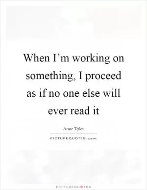 When I’m working on something, I proceed as if no one else will ever read it Picture Quote #1