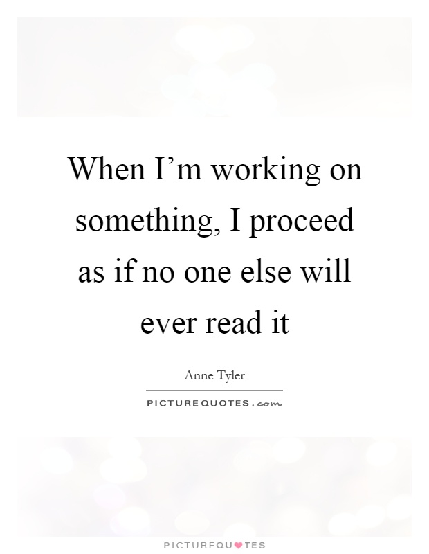 When I'm working on something, I proceed as if no one else will ever read it Picture Quote #1