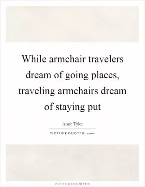 While armchair travelers dream of going places, traveling armchairs dream of staying put Picture Quote #1