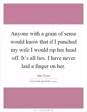 Anyone with a grain of sense would know that if I punched my wife I would rip her head off. It’s all lies. I have never laid a finger on her Picture Quote #1
