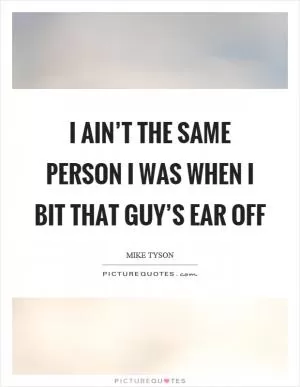 I ain’t the same person I was when I bit that guy’s ear off Picture Quote #1