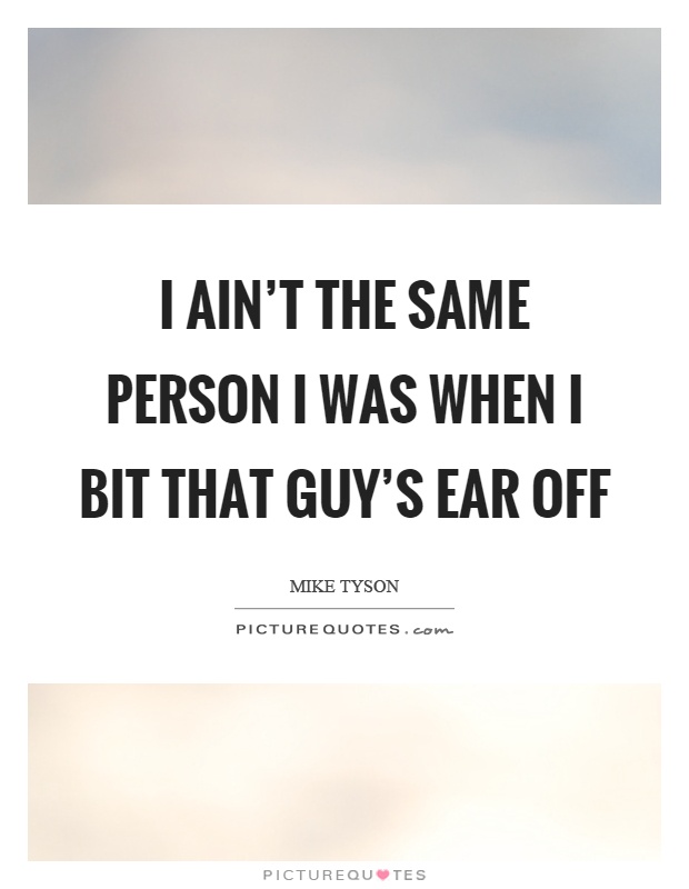 I ain't the same person I was when I bit that guy's ear off Picture Quote #1