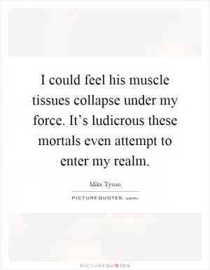 I could feel his muscle tissues collapse under my force. It’s ludicrous these mortals even attempt to enter my realm Picture Quote #1