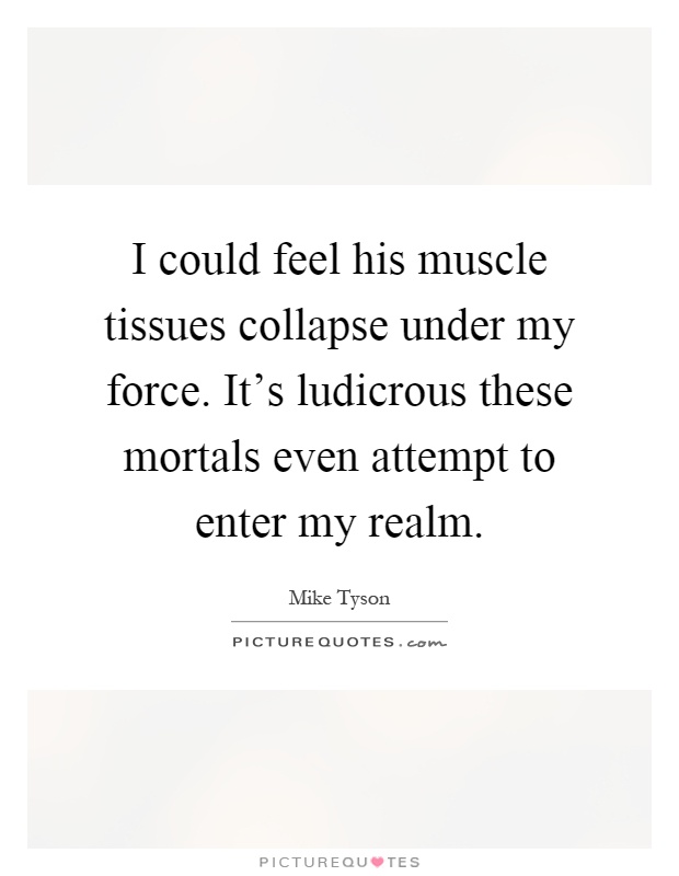 I could feel his muscle tissues collapse under my force. It's ludicrous these mortals even attempt to enter my realm Picture Quote #1