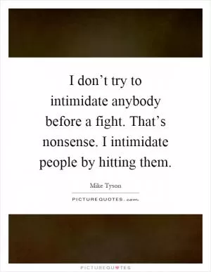 I don’t try to intimidate anybody before a fight. That’s nonsense. I intimidate people by hitting them Picture Quote #1