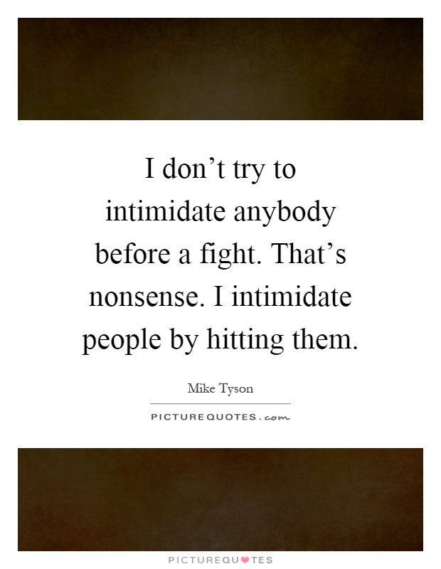 I don't try to intimidate anybody before a fight. That's nonsense. I intimidate people by hitting them Picture Quote #1