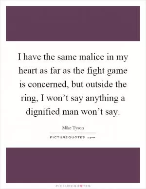 I have the same malice in my heart as far as the fight game is concerned, but outside the ring, I won’t say anything a dignified man won’t say Picture Quote #1