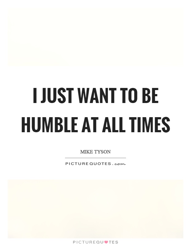 I just want to be humble at all times Picture Quote #1