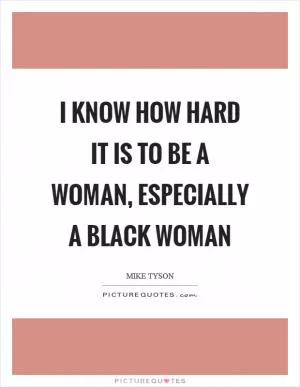 I know how hard it is to be a woman, especially a black woman Picture Quote #1