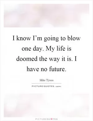 I know I’m going to blow one day. My life is doomed the way it is. I have no future Picture Quote #1