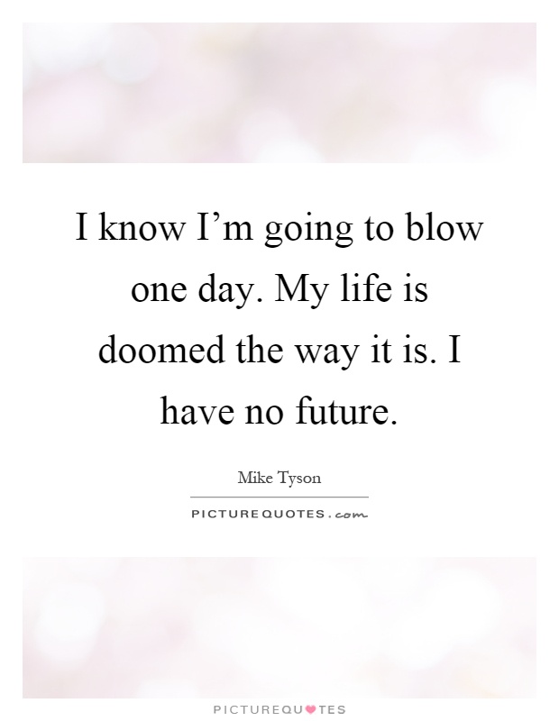 I know I'm going to blow one day. My life is doomed the way it is. I have no future Picture Quote #1