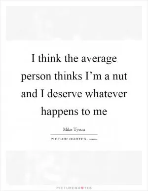 I think the average person thinks I’m a nut and I deserve whatever happens to me Picture Quote #1