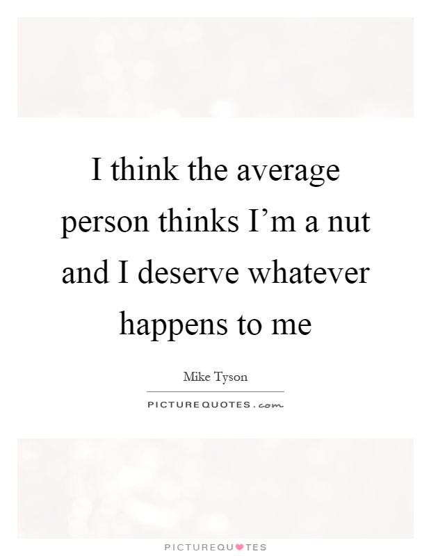 I think the average person thinks I'm a nut and I deserve whatever happens to me Picture Quote #1