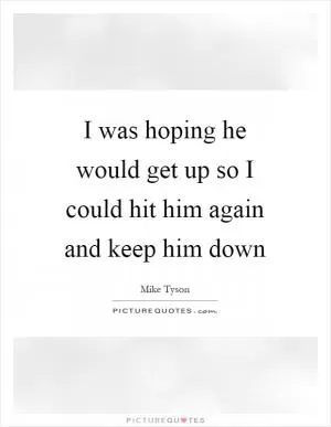 I was hoping he would get up so I could hit him again and keep him down Picture Quote #1
