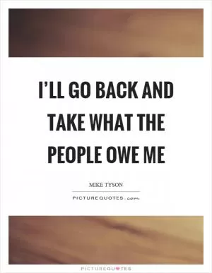 I’ll go back and take what the people owe me Picture Quote #1