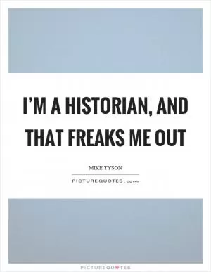I’m a historian, and that freaks me out Picture Quote #1