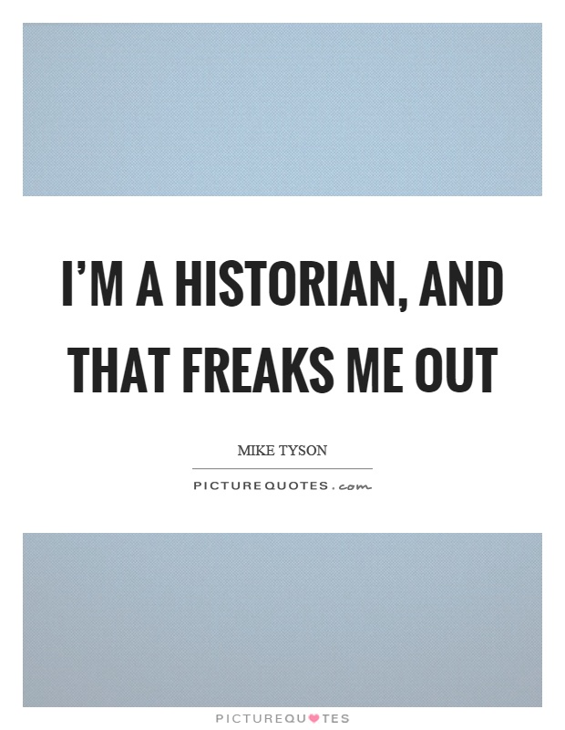 I'm a historian, and that freaks me out Picture Quote #1