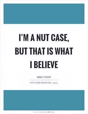 I’m a nut case, but that is what I believe Picture Quote #1