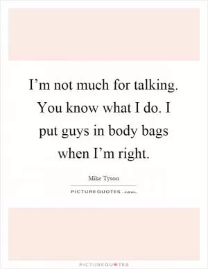 I’m not much for talking. You know what I do. I put guys in body bags when I’m right Picture Quote #1