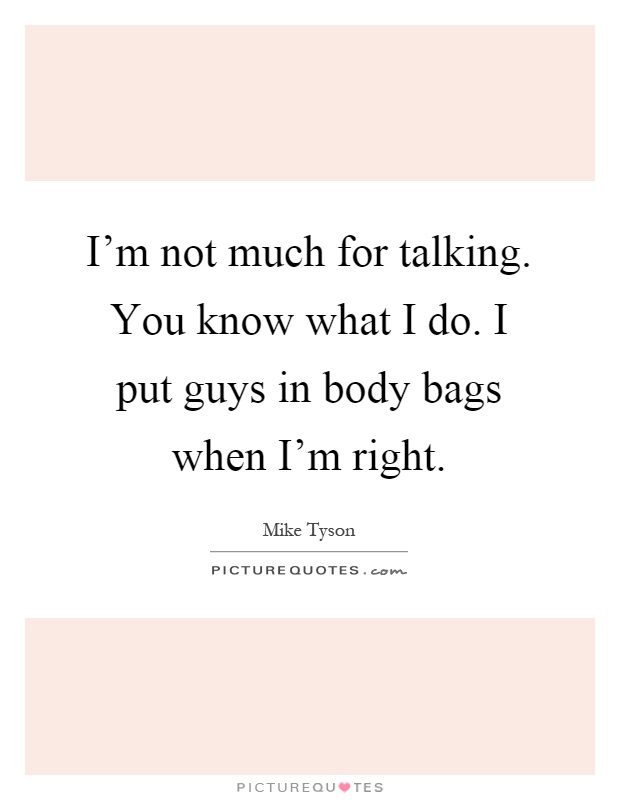 I'm not much for talking. You know what I do. I put guys in body bags when I'm right Picture Quote #1