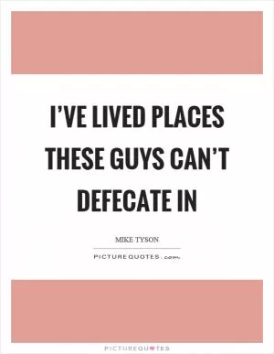 I’ve lived places these guys can’t defecate in Picture Quote #1