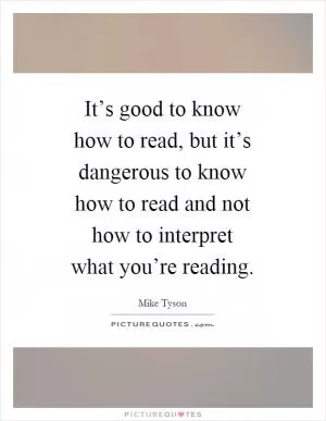 It’s good to know how to read, but it’s dangerous to know how to read and not how to interpret what you’re reading Picture Quote #1