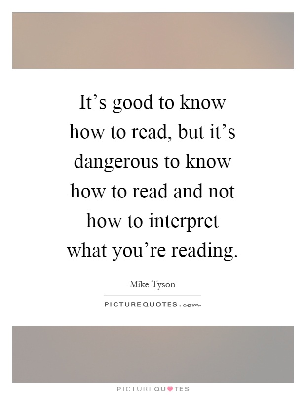 It's good to know how to read, but it's dangerous to know how to read and not how to interpret what you're reading Picture Quote #1