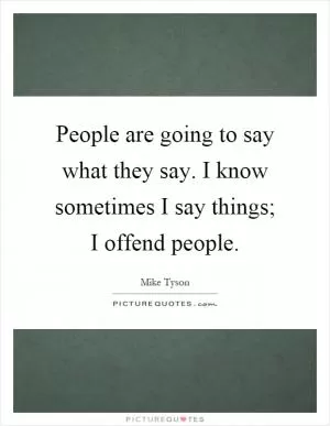 People are going to say what they say. I know sometimes I say things; I offend people Picture Quote #1