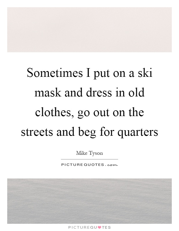Sometimes I put on a ski mask and dress in old clothes, go out on the streets and beg for quarters Picture Quote #1