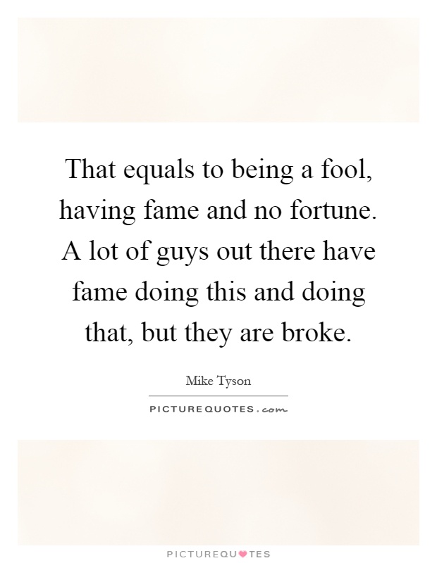 That equals to being a fool, having fame and no fortune. A lot of guys out there have fame doing this and doing that, but they are broke Picture Quote #1