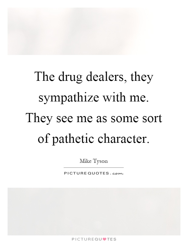 The drug dealers, they sympathize with me. They see me as some sort of pathetic character Picture Quote #1
