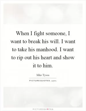 When I fight someone, I want to break his will. I want to take his manhood. I want to rip out his heart and show it to him Picture Quote #1