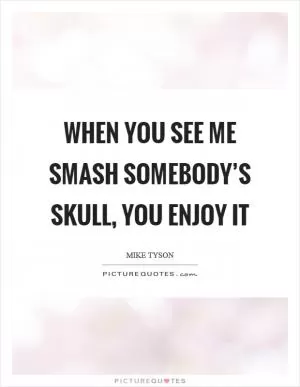 When you see me smash somebody’s skull, you enjoy it Picture Quote #1